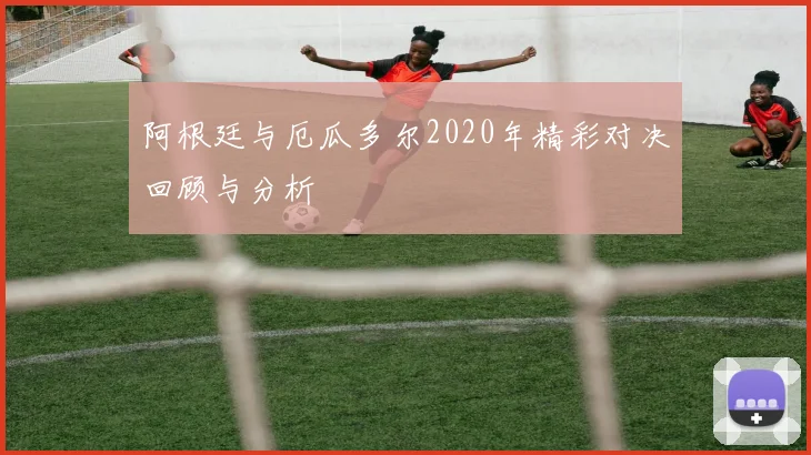 阿根廷与厄瓜多尔2020年精彩对决回顾与分析