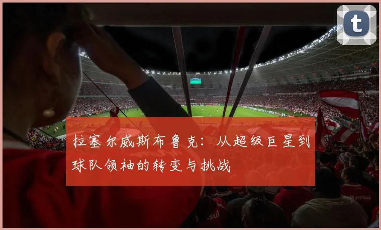 拉塞尔威斯布鲁克：从超级巨星到球队领袖的转变与挑战