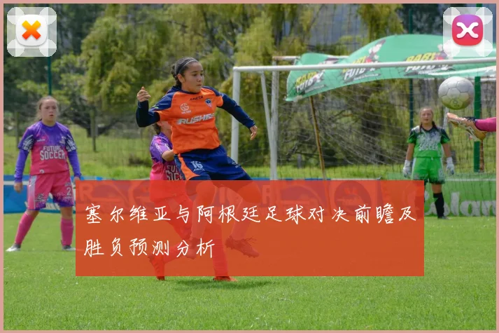 塞尔维亚与阿根廷足球对决前瞻及胜负预测分析
