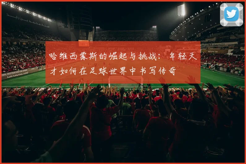 哈维西蒙斯的崛起与挑战：年轻天才如何在足球世界中书写传奇