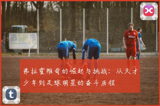 弗拉霍维奇的崛起与挑战：从天才少年到足球明星的奋斗历程