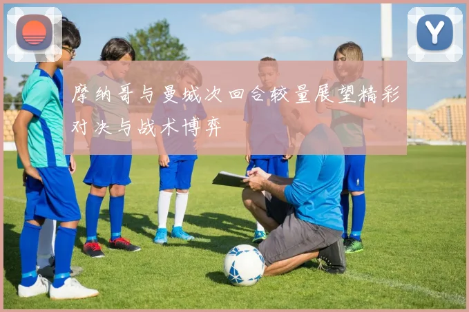 摩纳哥与曼城次回合较量展望精彩对决与战术博弈