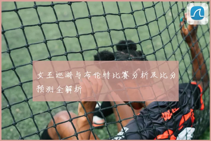 女王巡游与布伦特比赛分析及比分预测全解析