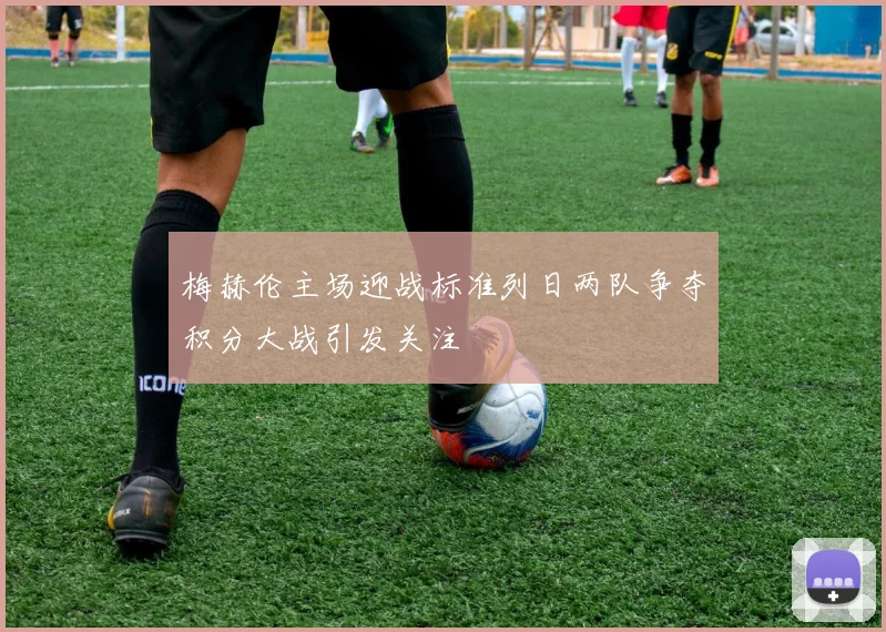 梅赫伦主场迎战标准列日两队争夺积分大战引发关注