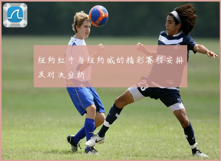 纽约红牛与纽约城的精彩赛程安排及对决分析