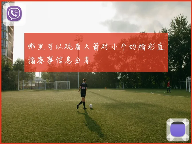 哪里可以观看火箭对小牛的精彩直播赛事信息分享