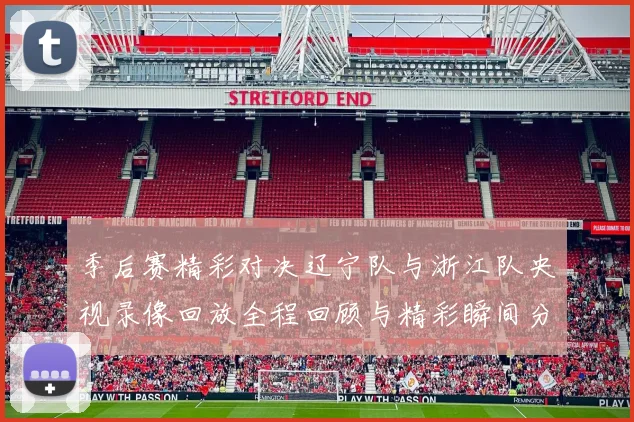 季后赛精彩对决辽宁队与浙江队央视录像回放全程回顾与精彩瞬间分析