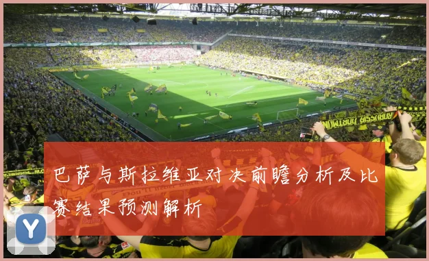 巴萨与斯拉维亚对决前瞻分析及比赛结果预测解析