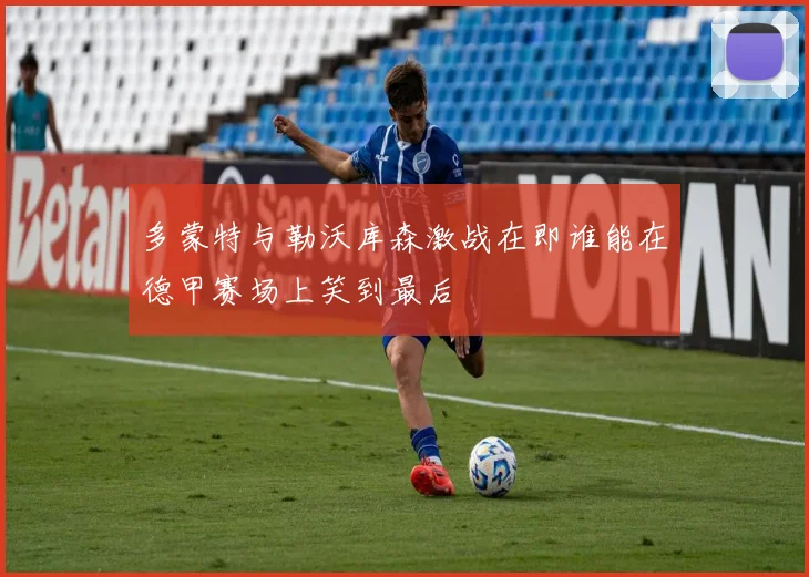 多蒙特与勒沃库森激战在即谁能在德甲赛场上笑到最后