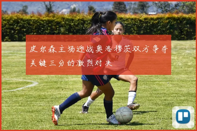 皮尔森主场迎战奥洛穆茨双方争夺关键三分的激烈对决