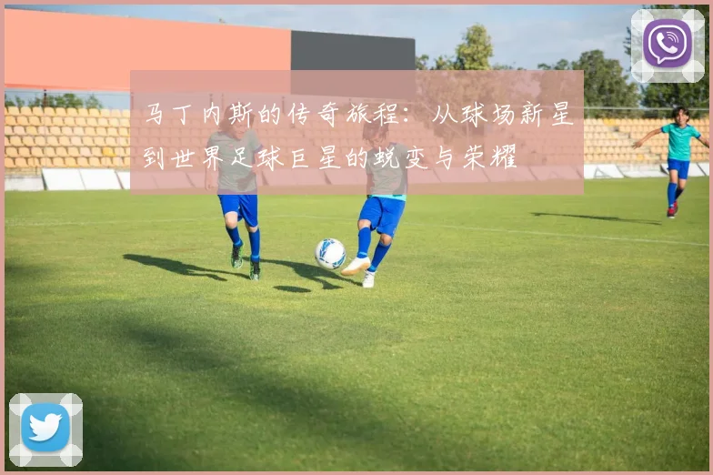 马丁内斯的传奇旅程：从球场新星到世界足球巨星的蜕变与荣耀